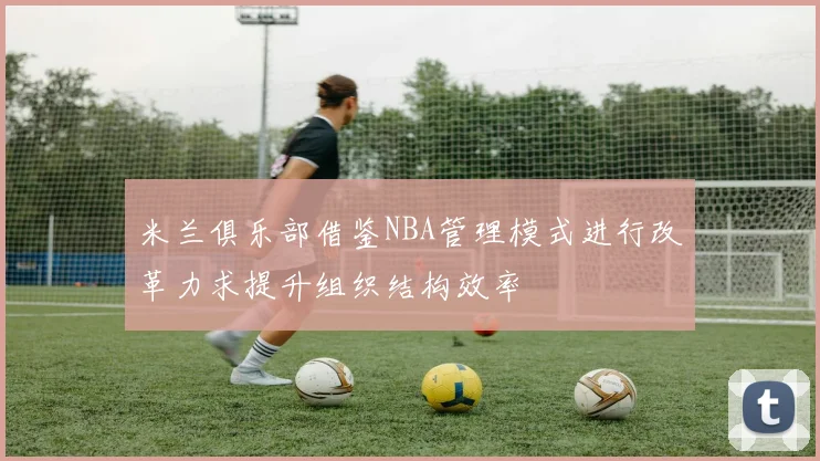 米兰俱乐部借鉴NBA管理模式进行改革力求提升组织结构效率