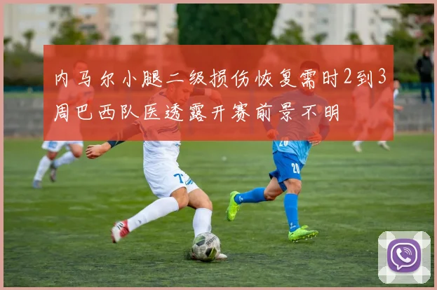 内马尔小腿二级损伤恢复需时2到3周巴西队医透露开赛前景不明