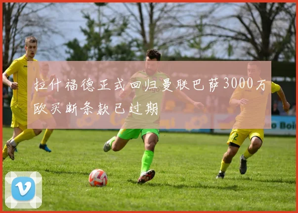 拉什福德正式回归曼联巴萨3000万欧买断条款已过期