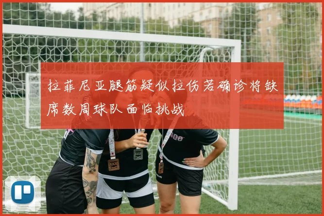 拉菲尼亚腿筋疑似拉伤若确诊将缺席数周球队面临挑战