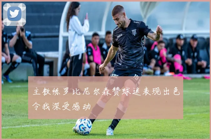 主教练罗比尼尔森赞球迷表现出色令我深受感动