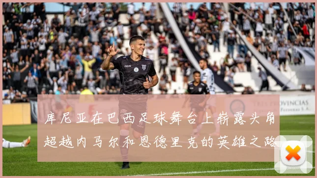 库尼亚在巴西足球舞台上崭露头角超越内马尔和恩德里克的英雄之路
