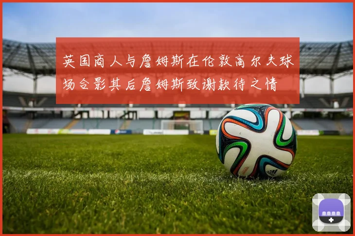 英国商人与詹姆斯在伦敦高尔夫球场合影其后詹姆斯致谢款待之情