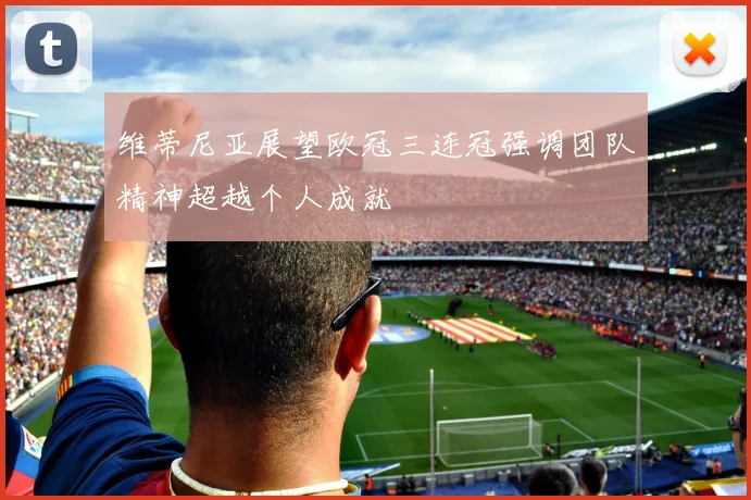 维蒂尼亚展望欧冠三连冠强调团队精神超越个人成就