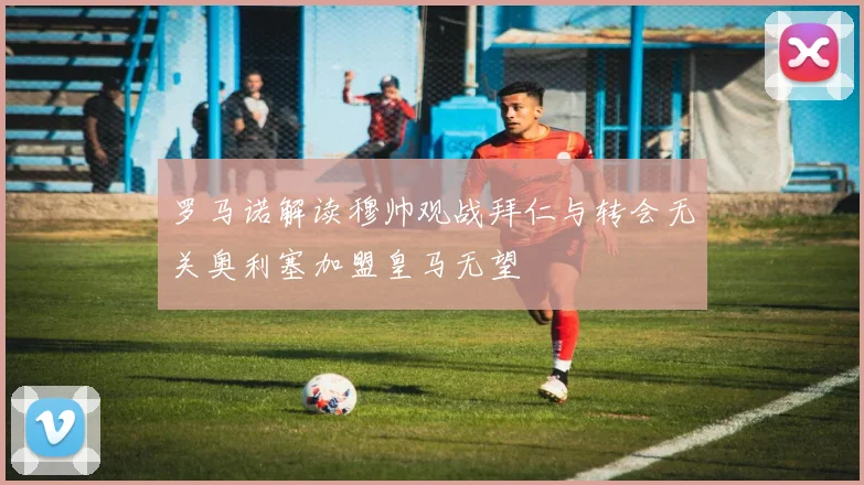 罗马诺解读穆帅观战拜仁与转会无关奥利塞加盟皇马无望