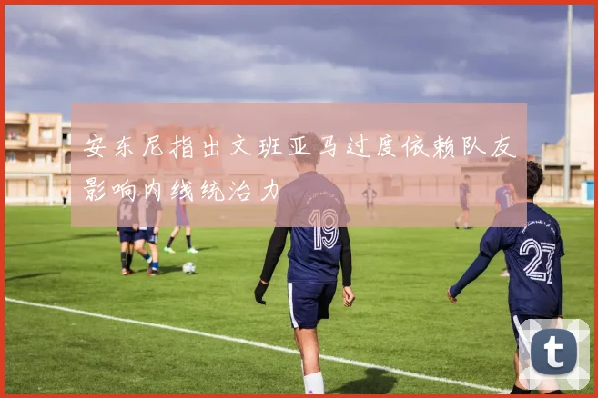 安东尼指出文班亚马过度依赖队友影响内线统治力