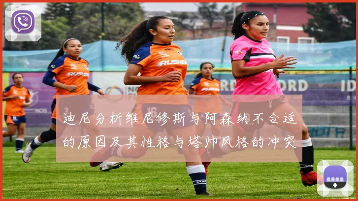 迪尼分析维尼修斯与阿森纳不合适的原因及其性格与塔帅风格的冲突