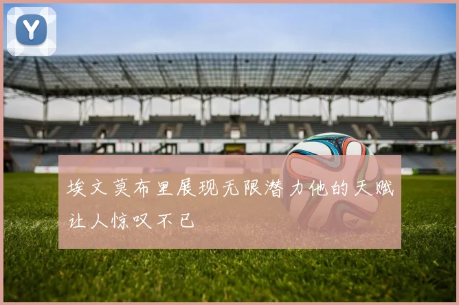 埃文莫布里展现无限潜力他的天赋让人惊叹不已