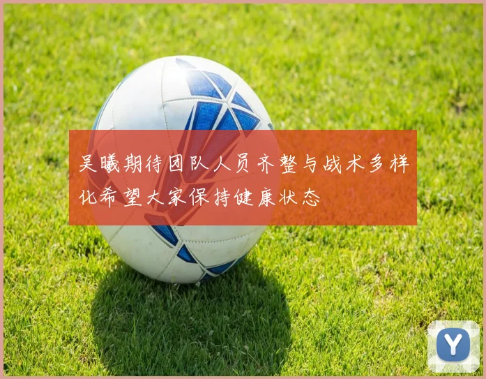 吴曦期待团队人员齐整与战术多样化希望大家保持健康状态