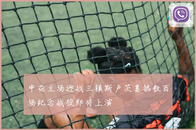 申花主场迎战三镇斯卢茨基执教百场纪念战役即将上演