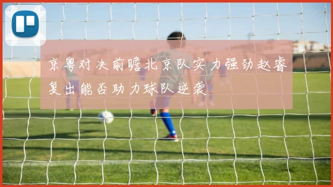 京粤对决前瞻北京队实力强劲赵睿复出能否助力球队逆袭