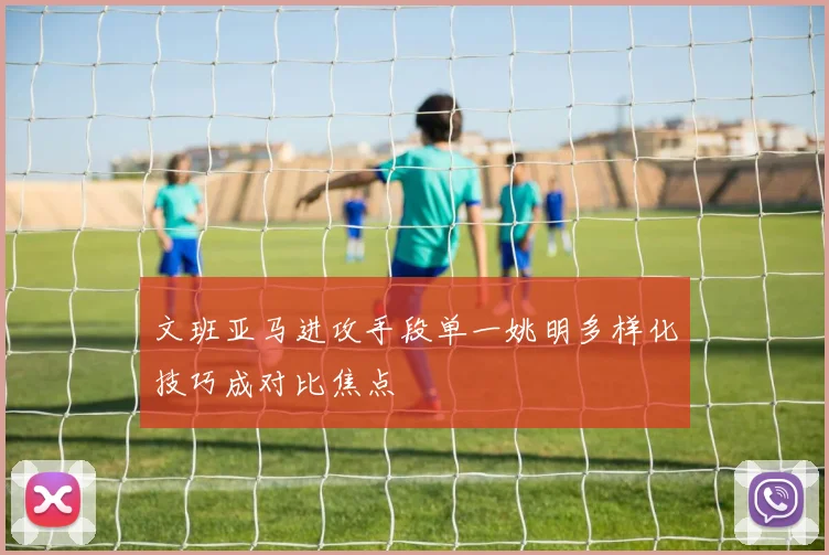 文班亚马进攻手段单一姚明多样化技巧成对比焦点