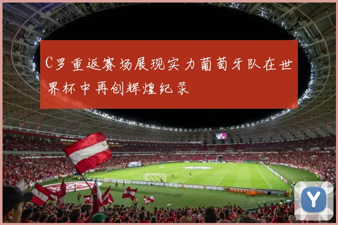 C罗重返赛场展现实力葡萄牙队在世界杯中再创辉煌纪录