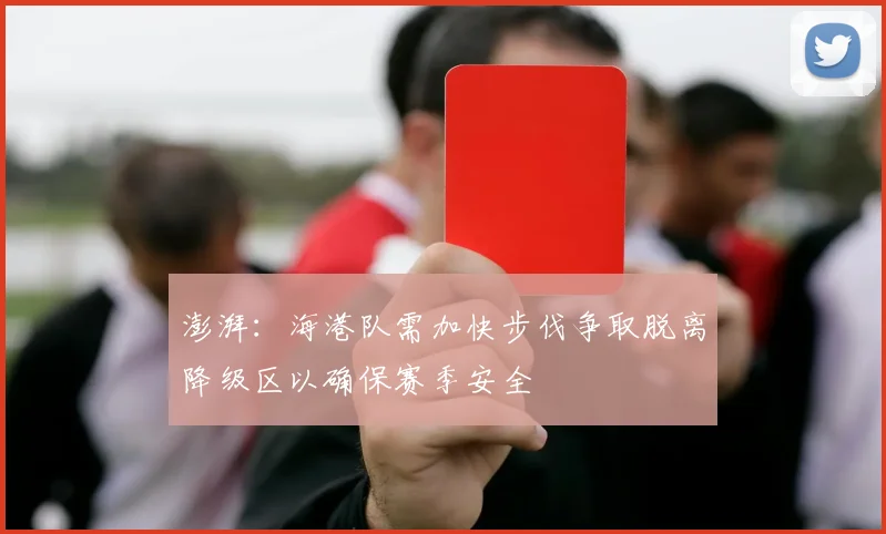 澎湃：海港队需加快步伐争取脱离降级区以确保赛季安全