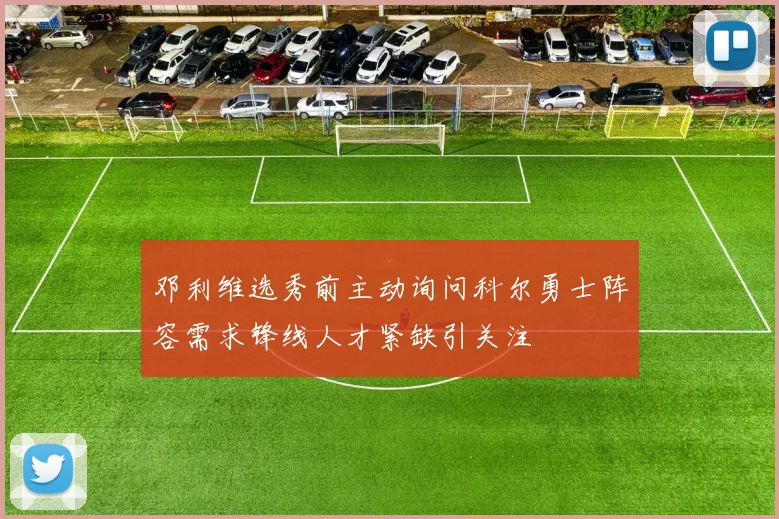 邓利维选秀前主动询问科尔勇士阵容需求锋线人才紧缺引关注