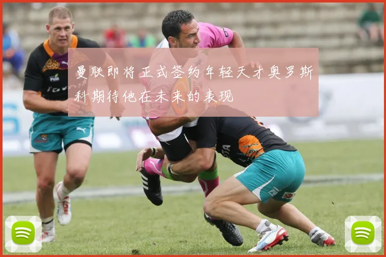 曼联即将正式签约年轻天才奥罗斯科期待他在未来的表现