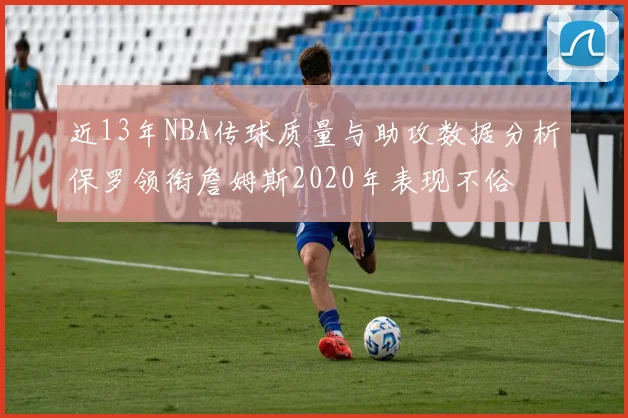 近13年NBA传球质量与助攻数据分析保罗领衔詹姆斯2020年表现不俗