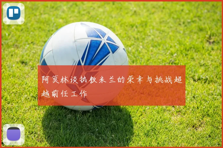阿莫林谈执教米兰的荣幸与挑战超越前任工作