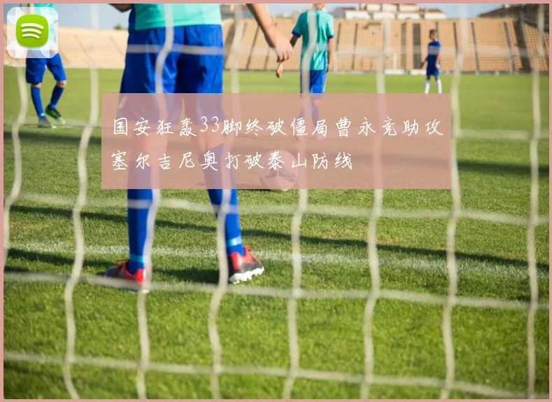 国安狂轰33脚终破僵局曹永竞助攻塞尔吉尼奥打破泰山防线