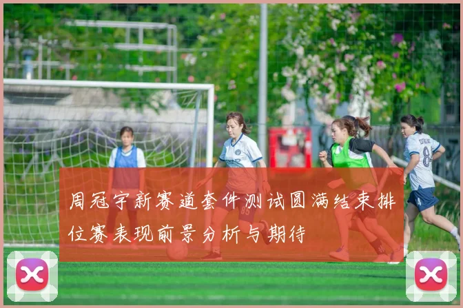 周冠宇新赛道套件测试圆满结束排位赛表现前景分析与期待