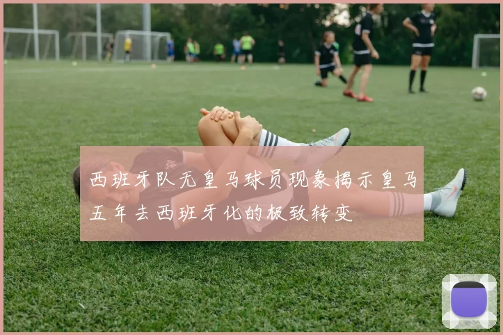 西班牙队无皇马球员现象揭示皇马五年去西班牙化的极致转变