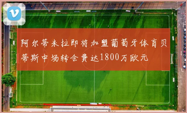 阿尔蒂米拉即将加盟葡萄牙体育贝蒂斯中场转会费达1800万欧元