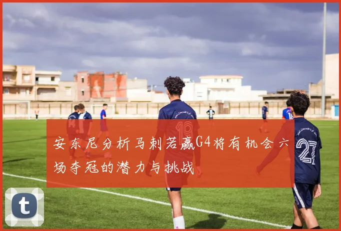 安东尼分析马刺若赢G4将有机会六场夺冠的潜力与挑战