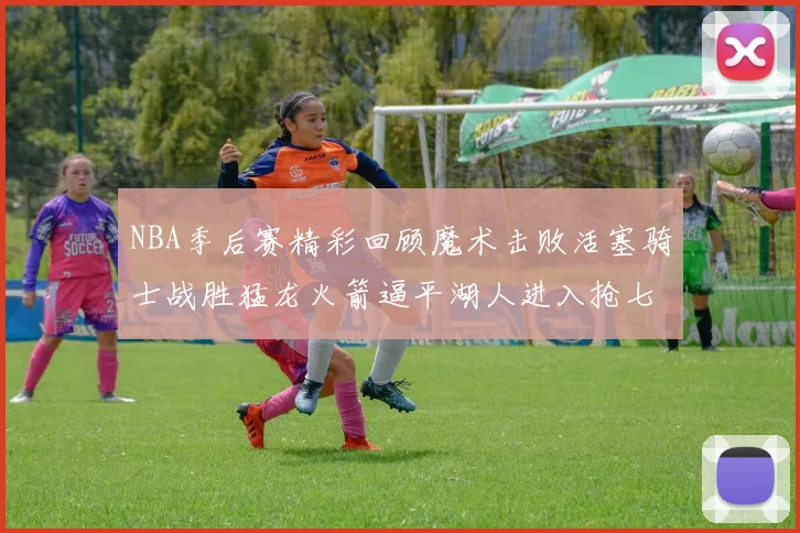 NBA季后赛精彩回顾魔术击败活塞骑士战胜猛龙火箭逼平湖人进入抢七大战