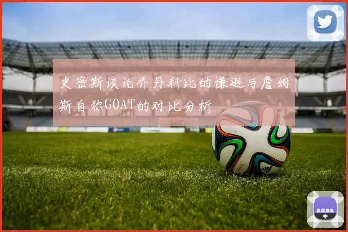 史密斯谈论乔丹科比的谦逊与詹姆斯自称GOAT的对比分析