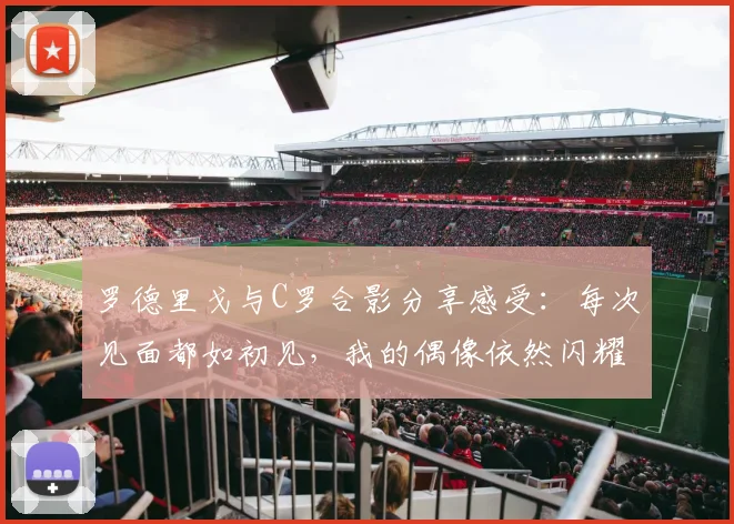 罗德里戈与C罗合影分享感受：每次见面都如初见，我的偶像依然闪耀