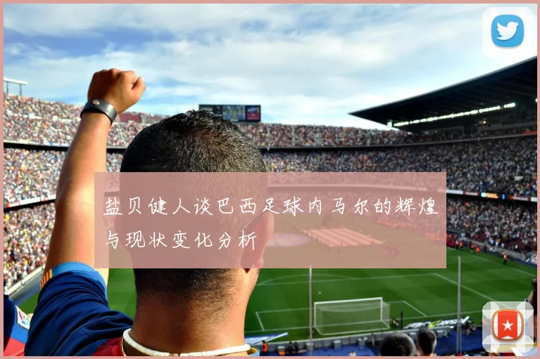 盐贝健人谈巴西足球内马尔的辉煌与现状变化分析