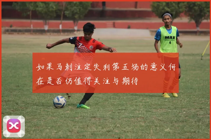 如果马刺注定失利第五场的意义何在是否仍值得关注与期待