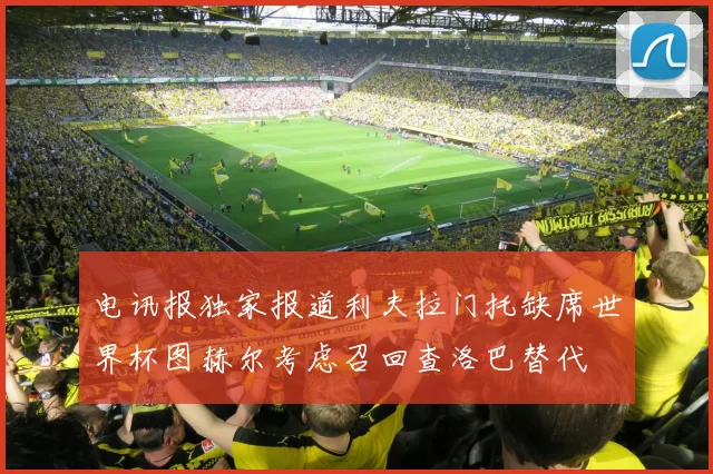 电讯报独家报道利夫拉门托缺席世界杯图赫尔考虑召回查洛巴替代