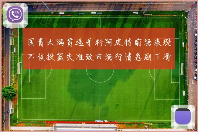 国青大满贯选手科阿皮特前场表现不佳投篮失准致市场行情急剧下滑