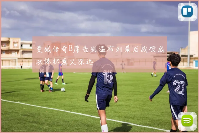 曼城传奇B席告别温布利最后战役成功捧杯意义深远
