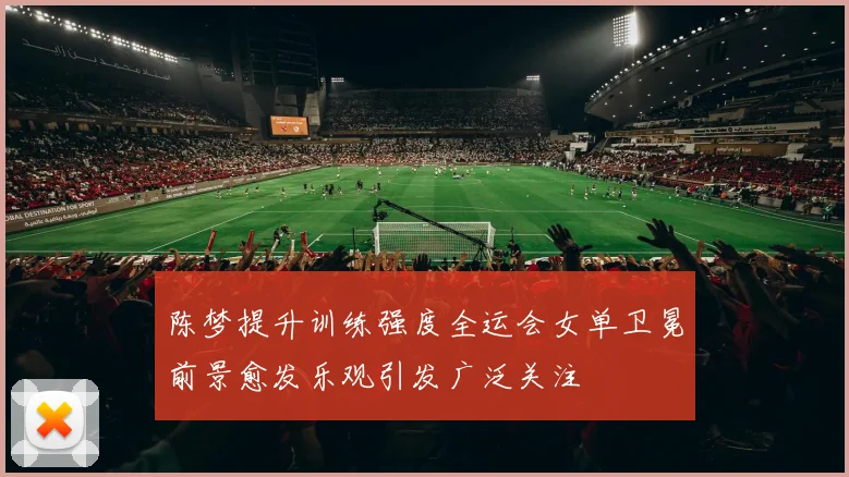 陈梦提升训练强度全运会女单卫冕前景愈发乐观引发广泛关注