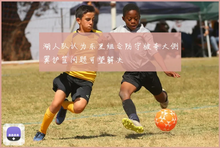 湖人队认为东里组合防守被夸大侧翼护筐问题可望解决