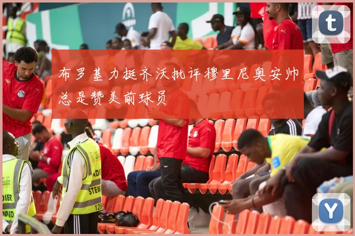 布罗基力挺齐沃批评穆里尼奥安帅总是赞美前球员