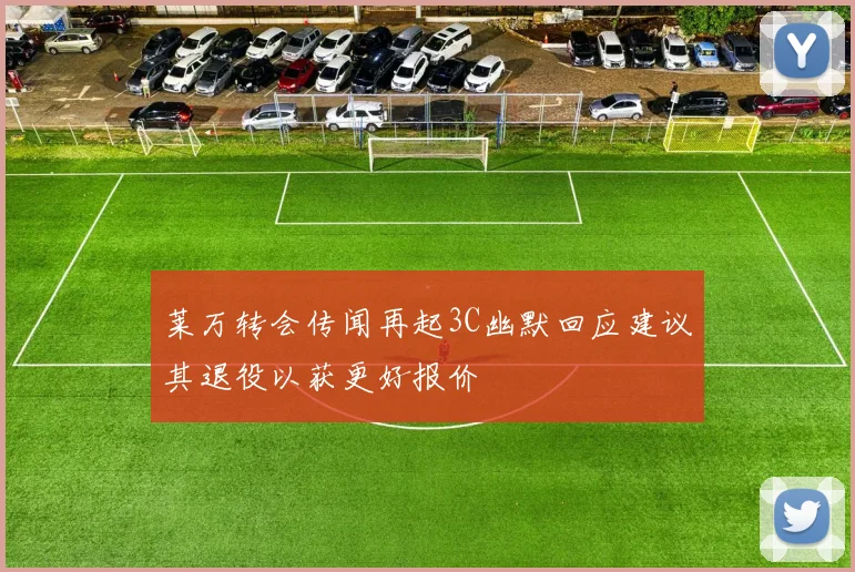 莱万转会传闻再起3C幽默回应建议其退役以获更好报价