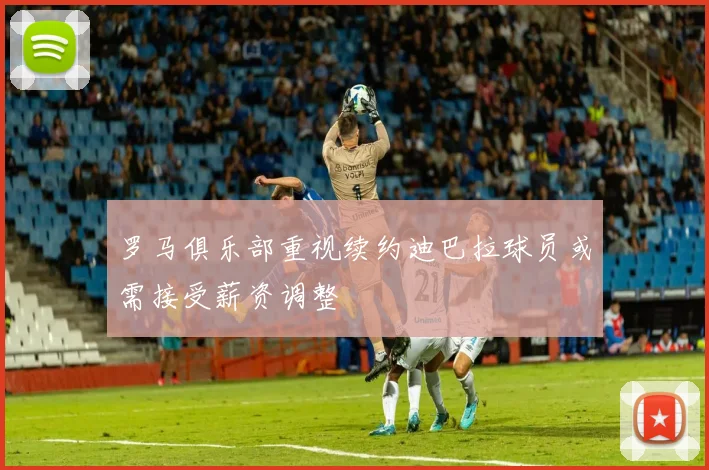 罗马俱乐部重视续约迪巴拉球员或需接受薪资调整