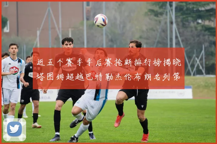 近五个赛季季后赛抢断排行榜揭晓塔图姆超越巴特勒杰伦布朗名列第三
