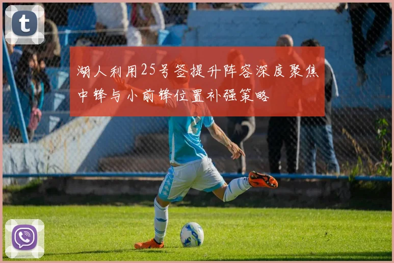 湖人利用25号签提升阵容深度聚焦中锋与小前锋位置补强策略