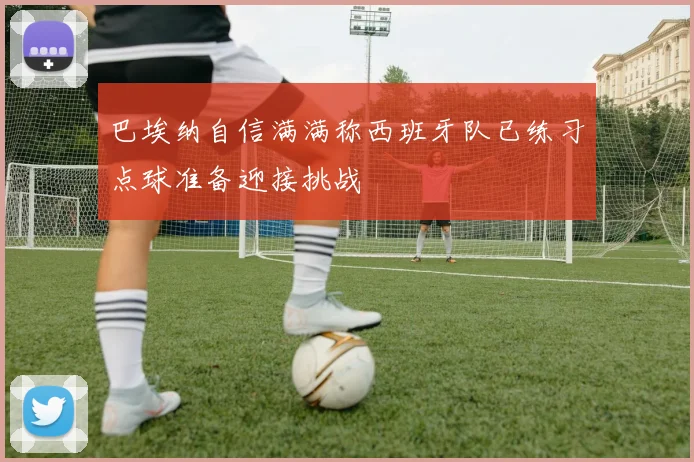 巴埃纳自信满满称西班牙队已练习点球准备迎接挑战