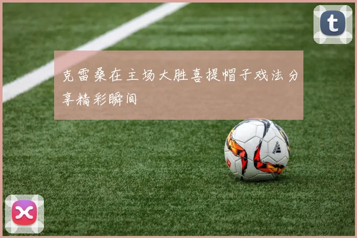 克雷桑在主场大胜喜提帽子戏法分享精彩瞬间
